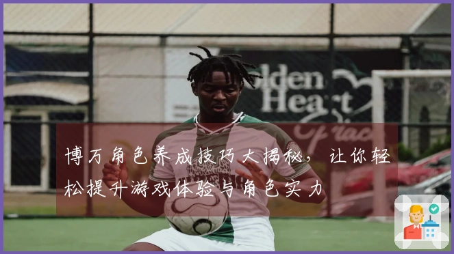 博万角色养成技巧大揭秘，让你轻松提升游戏体验与角色实力