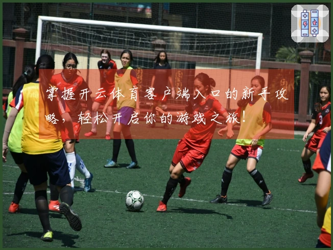 掌握开云体育客户端入口的新手攻略，轻松开启你的游戏之旅！