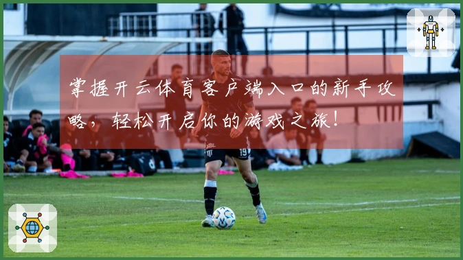 掌握开云体育客户端入口的新手攻略，轻松开启你的游戏之旅！