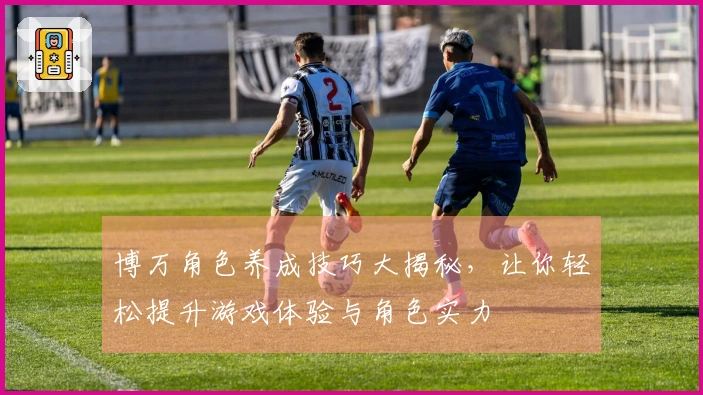 博万角色养成技巧大揭秘，让你轻松提升游戏体验与角色实力