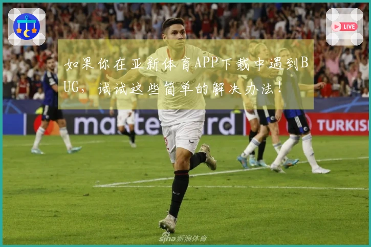 如果你在亚新体育APP下载中遇到BUG，试试这些简单的解决办法！