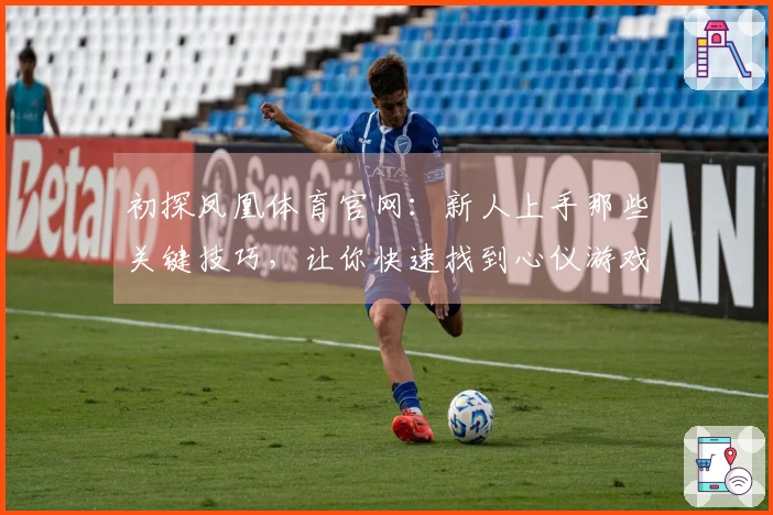 初探凤凰体育官网：新人上手那些关键技巧，让你快速找到心仪游戏！