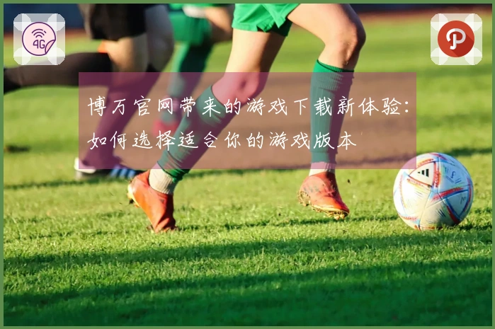 博万官网带来的游戏下载新体验：如何选择适合你的游戏版本