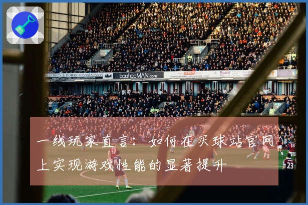一线玩家直言：如何在买球站官网上实现游戏性能的显著提升