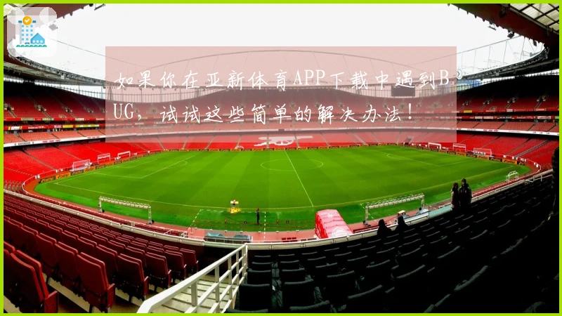 如果你在亚新体育APP下载中遇到BUG，试试这些简单的解决办法！