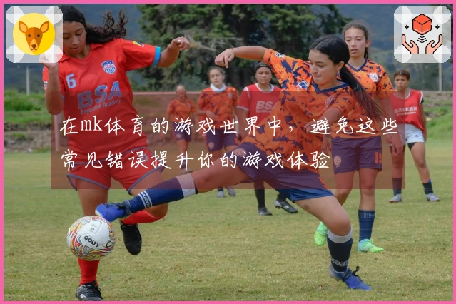 在mk体育的游戏世界中，避免这些常见错误提升你的游戏体验