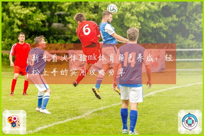 新手首次体验mk体育角色养成，轻松上手的实用攻略分享