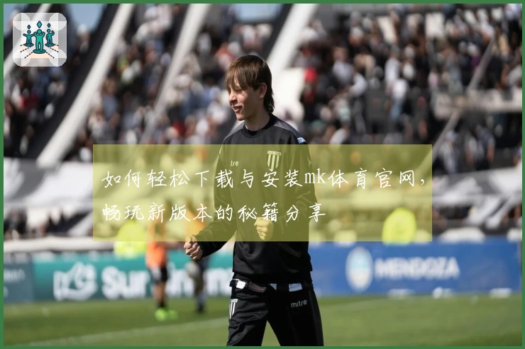 如何轻松下载与安装mk体育官网，畅玩新版本的秘籍分享
