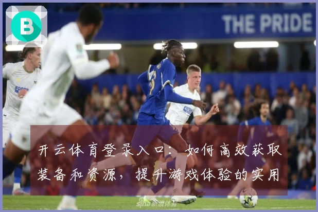 开云体育登录入口：如何高效获取装备和资源，提升游戏体验的实用技巧