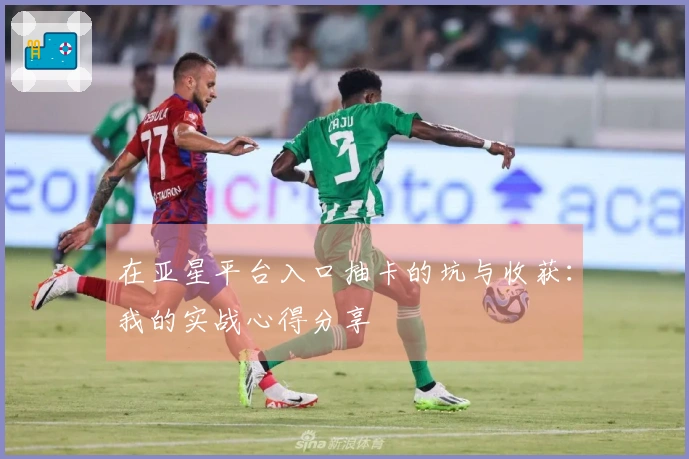 在亚星平台入口抽卡的坑与收获：我的实战心得分享