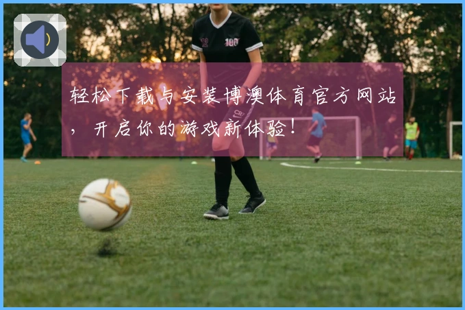 轻松下载与安装博澳体育官方网站，开启你的游戏新体验！