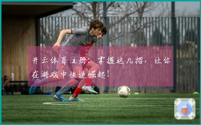 开云体育注册：掌握这几招，让你在游戏中快速崛起！