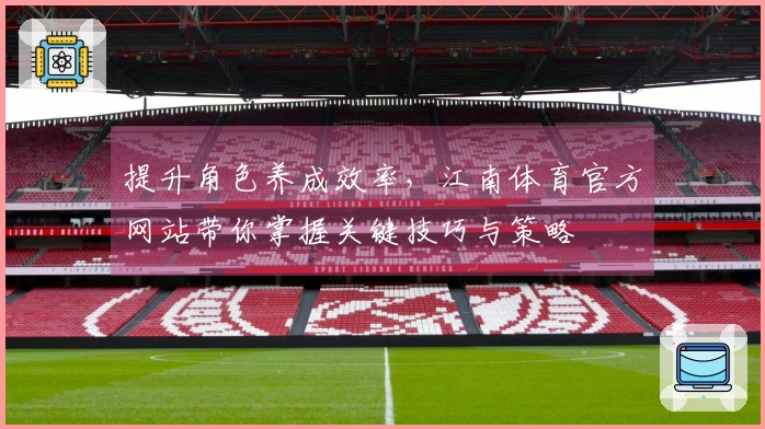 提升角色养成效率，江南体育官方网站带你掌握关键技巧与策略