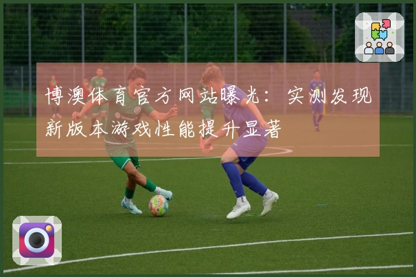 博澳体育官方网站曝光：实测发现新版本游戏性能提升显著