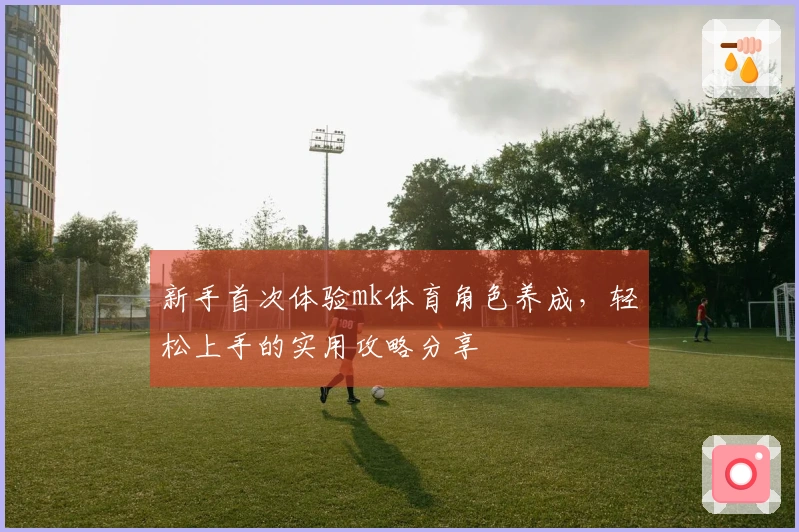 新手首次体验mk体育角色养成，轻松上手的实用攻略分享