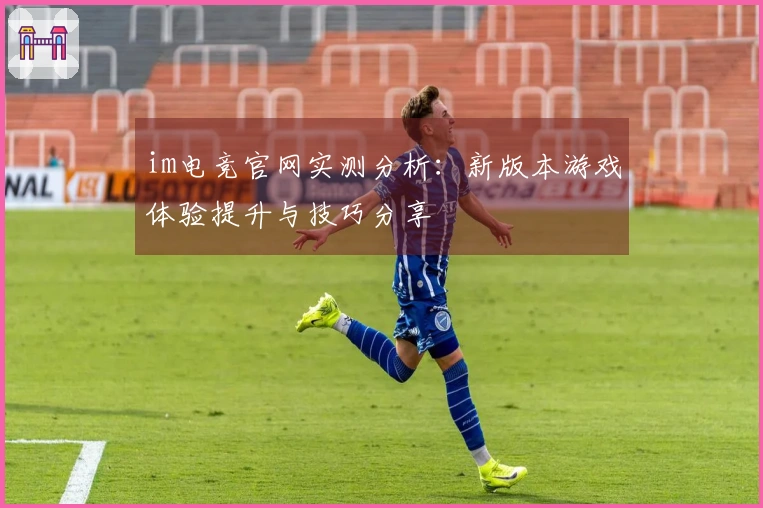 im电竞官网实测分析：新版本游戏体验提升与技巧分享