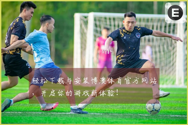 轻松下载与安装博澳体育官方网站，开启你的游戏新体验！