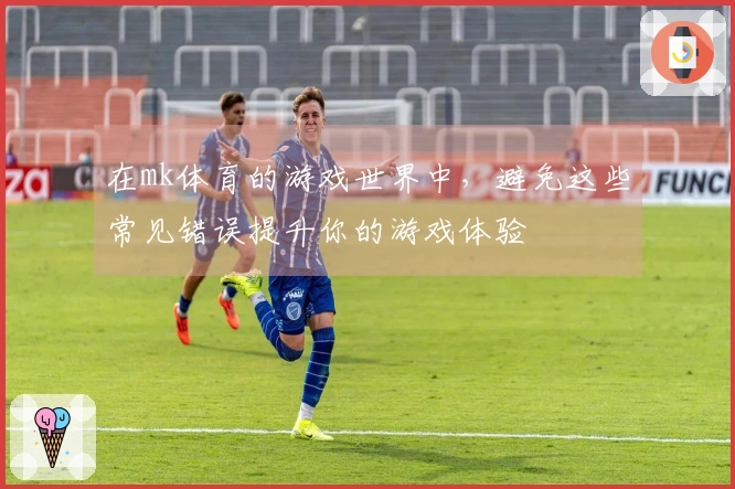 在mk体育的游戏世界中，避免这些常见错误提升你的游戏体验