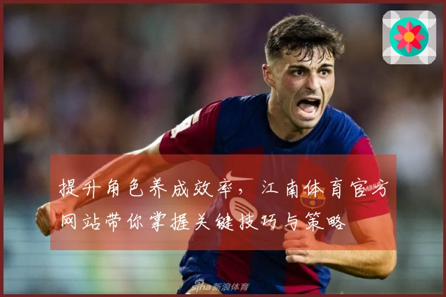 提升角色养成效率，江南体育官方网站带你掌握关键技巧与策略