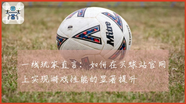 一线玩家直言:如何在买球站官网上实现游戏性能的显著提升